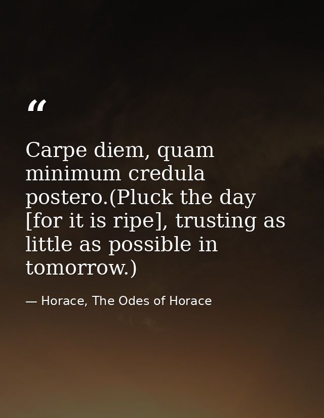 Carpe diem, quam minimum credula postero.(Pluck the day [for it is ripe], trusting as little as possible in tomorrow.) — Horace, The Odes of Horace
