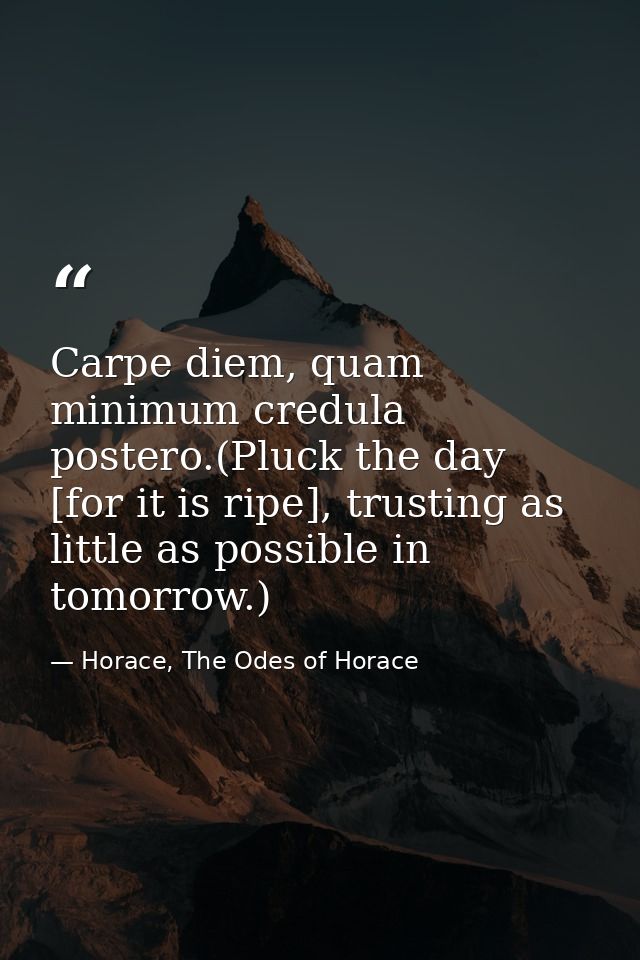 Carpe diem, quam minimum credula postero.(Pluck the day [for it is ripe], trusting as little as possible in tomorrow.) — Horace, The Odes of Horace