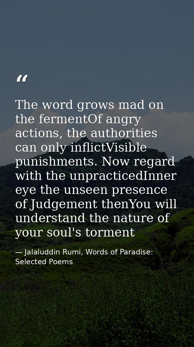 The word grows mad on the fermentOf angry actions, the authorities can only inflictVisible punishments. Now regard with  — Jalaluddin Rumi, Words of Paradise: Selected Poems