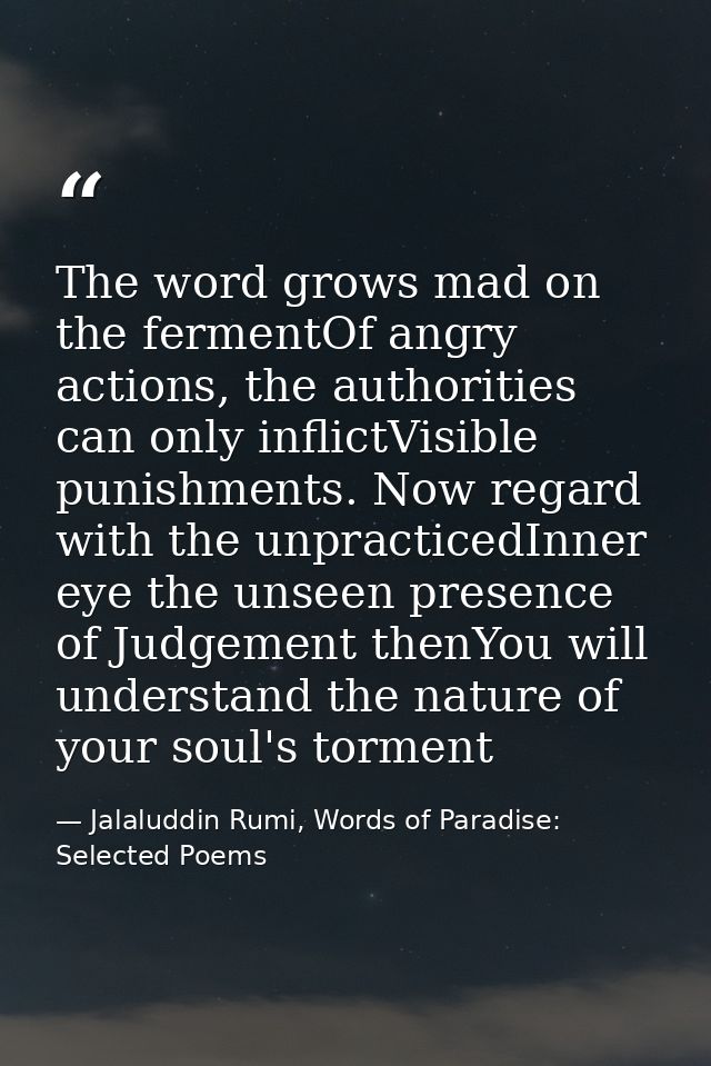 The word grows mad on the fermentOf angry actions, the authorities can only inflictVisible punishments. Now regard with  — Jalaluddin Rumi, Words of Paradise: Selected Poems