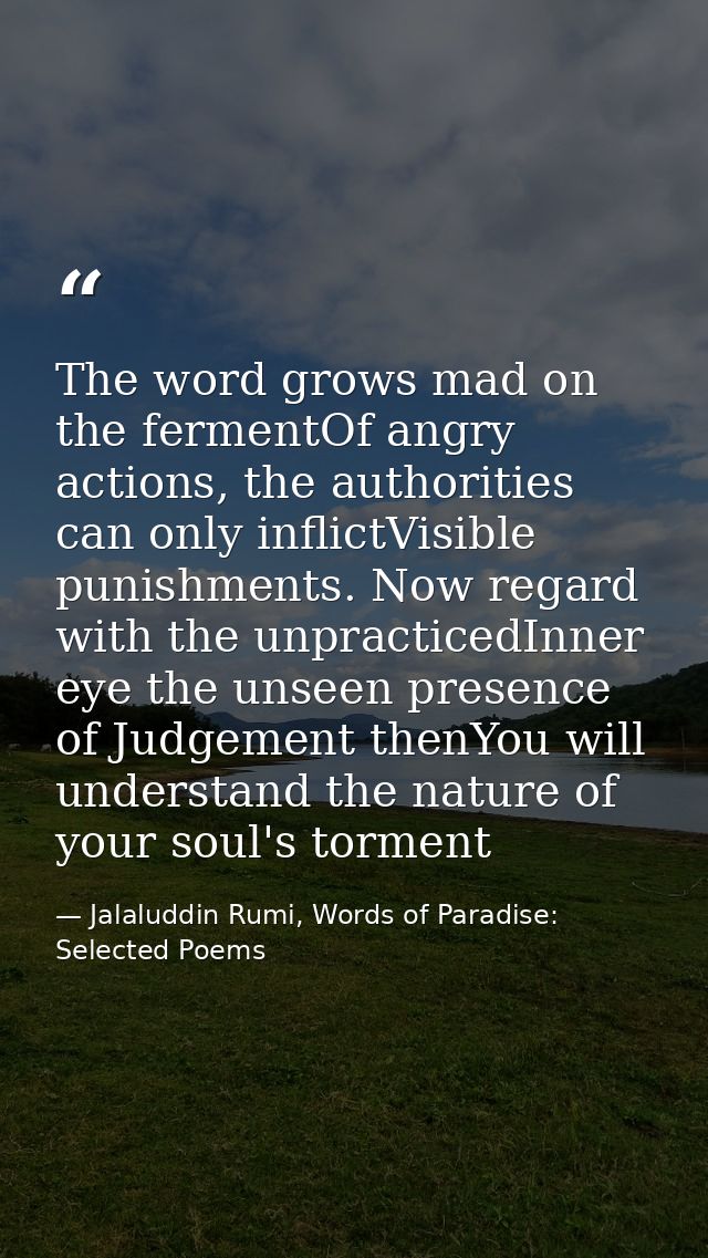 The word grows mad on the fermentOf angry actions, the authorities can only inflictVisible punishments. Now regard with  — Jalaluddin Rumi, Words of Paradise: Selected Poems