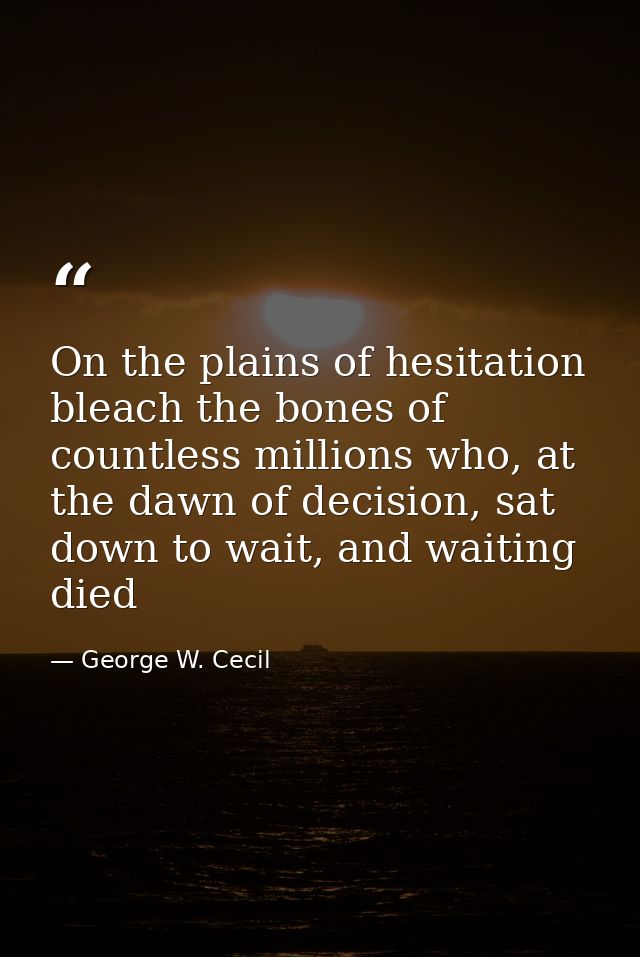 On the plains of hesitation bleach the bones of countless millions who, at the dawn of decision, sat down to wait, and w — George W. Cecil