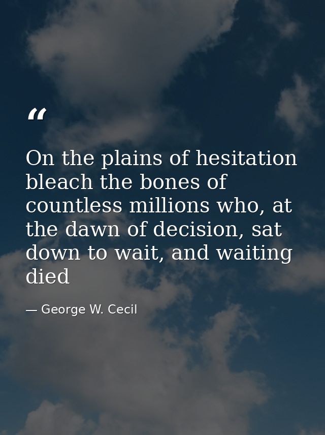 On the plains of hesitation bleach the bones of countless millions who, at the dawn of decision, sat down to wait, and w — George W. Cecil