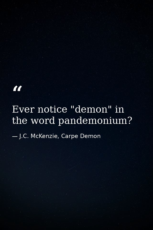 Ever notice "demon" in the word pandemonium? — J.C. McKenzie, Carpe Demon