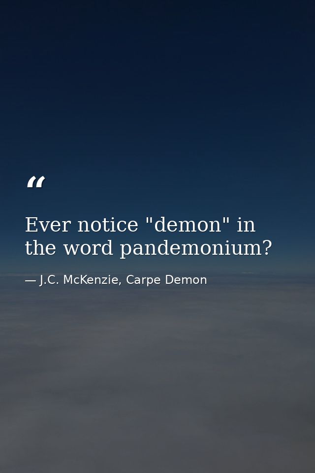 Ever notice "demon" in the word pandemonium? — J.C. McKenzie, Carpe Demon