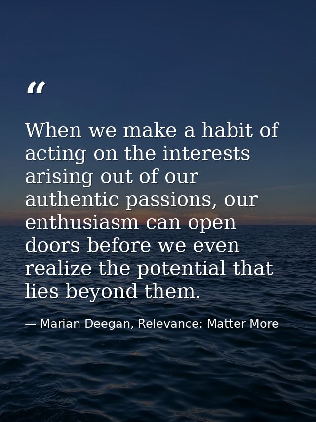 When we make a habit of acting on the interests arising out of our authentic passions, our enthusiasm can open doors bef — Marian Deegan, Relevance: Matter More
