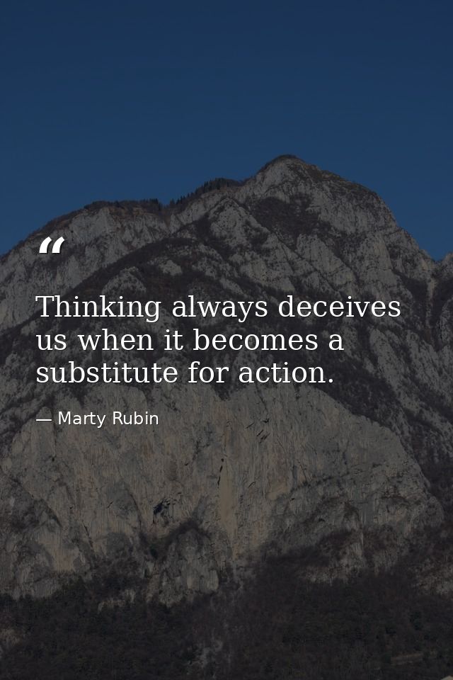 Thinking always deceives us when it becomes a substitute for action. — Marty Rubin