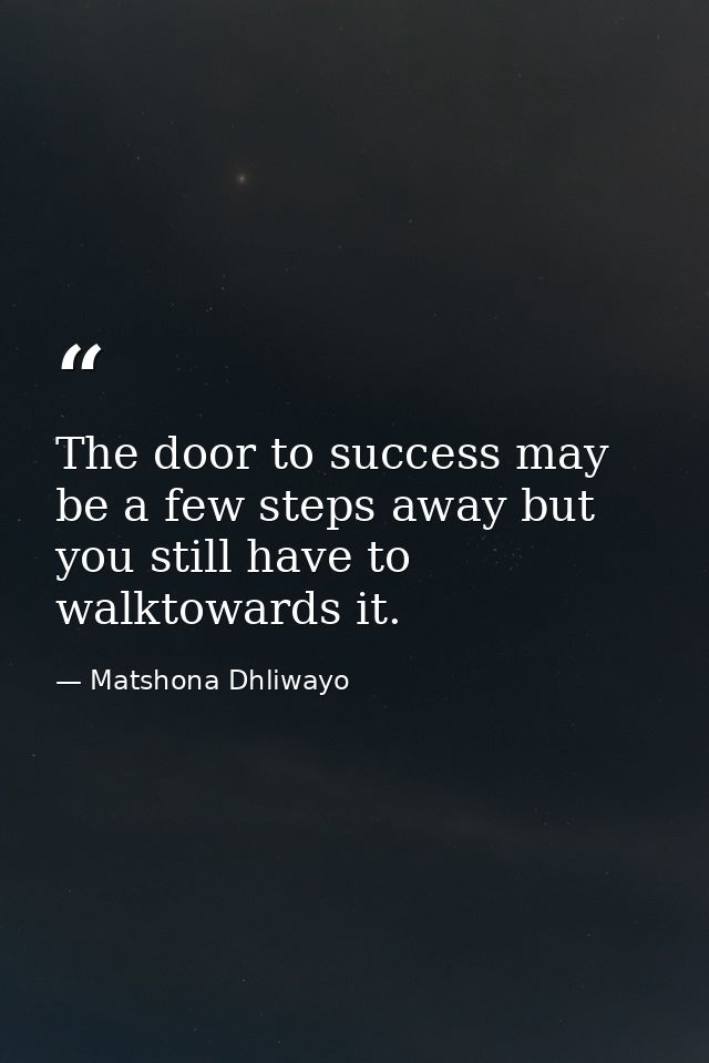 The door to success may be a few steps away but you still have to walktowards it. — Matshona Dhliwayo