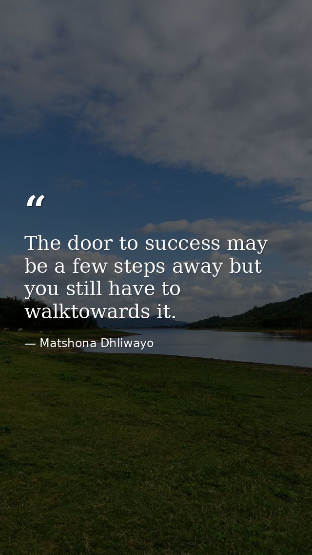 The door to success may be a few steps away but you still have to walktowards it. — Matshona Dhliwayo
