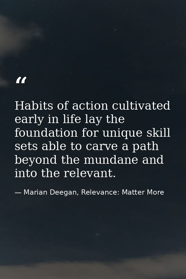 Habits of action cultivated early in life lay the foundation for unique skill sets able to carve a path beyond the munda — Marian Deegan, Relevance: Matter More