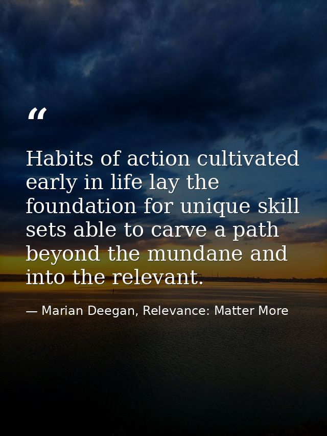Habits of action cultivated early in life lay the foundation for unique skill sets able to carve a path beyond the munda — Marian Deegan, Relevance: Matter More