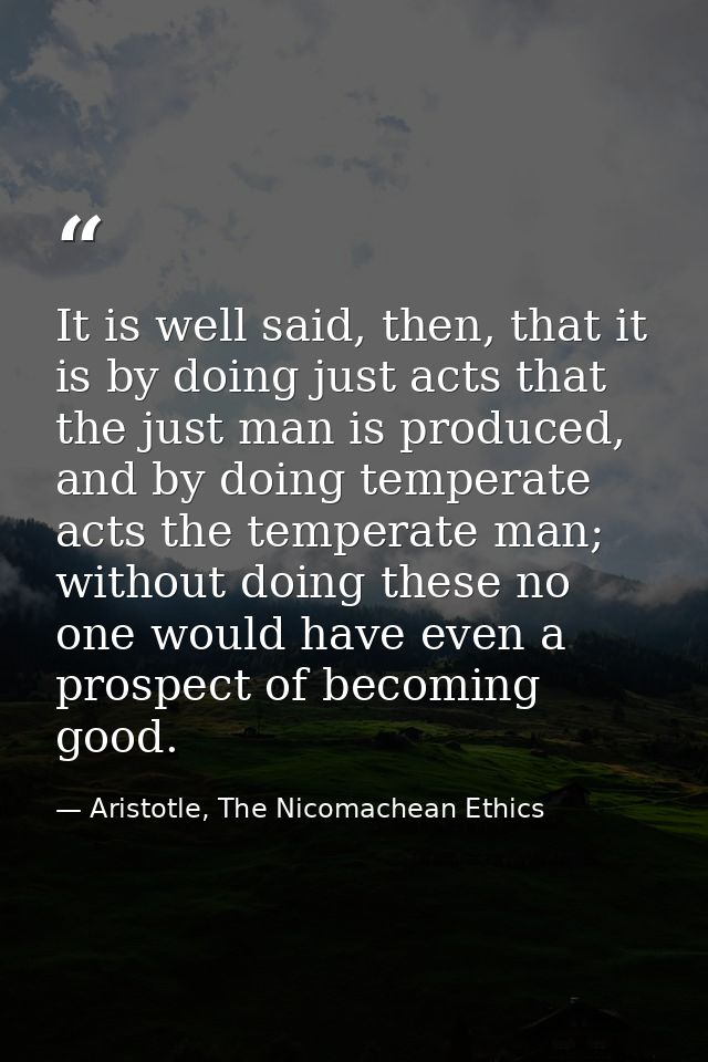 It is well said, then, that it is by doing just acts that the just man is produced, and by doing temperate acts the temp — Aristotle, The Nicomachean Ethics
