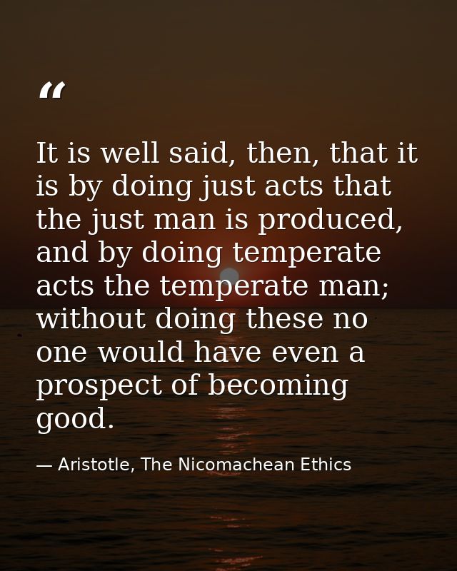 It is well said, then, that it is by doing just acts that the just man is produced, and by doing temperate acts the temp — Aristotle, The Nicomachean Ethics