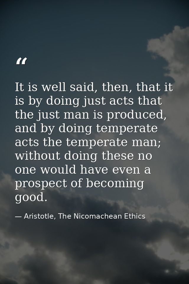 It is well said, then, that it is by doing just acts that the just man is produced, and by doing temperate acts the temp — Aristotle, The Nicomachean Ethics