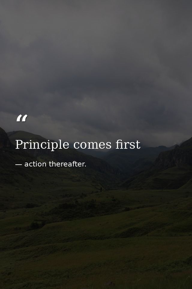 Principle comes first — action thereafter.