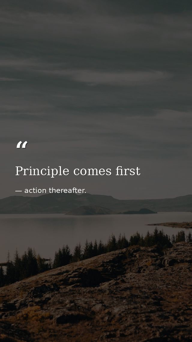 Principle comes first — action thereafter.