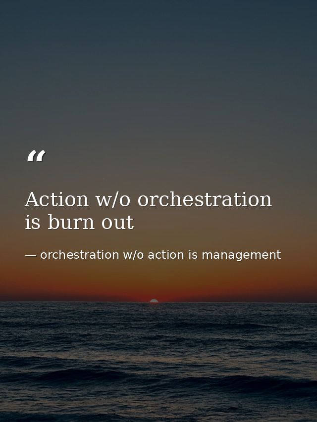 Action w/o orchestration is burn out — orchestration w/o action is management