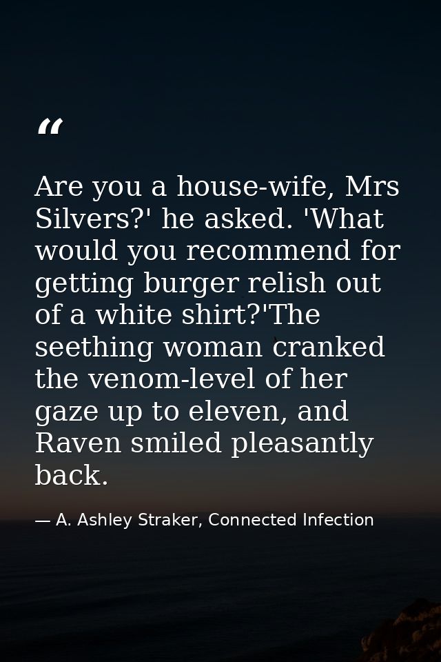 Are you a house-wife, Mrs Silvers?' he asked. 'What would you recommend for getting burger relish out of a white shirt?' — A. Ashley Straker, Connected Infection