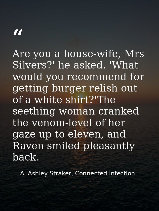 Are you a house-wife, Mrs Silvers?' he asked. 'What would you recommend for getting burger relish out of a white shirt?' — A. Ashley Straker, Connected Infection