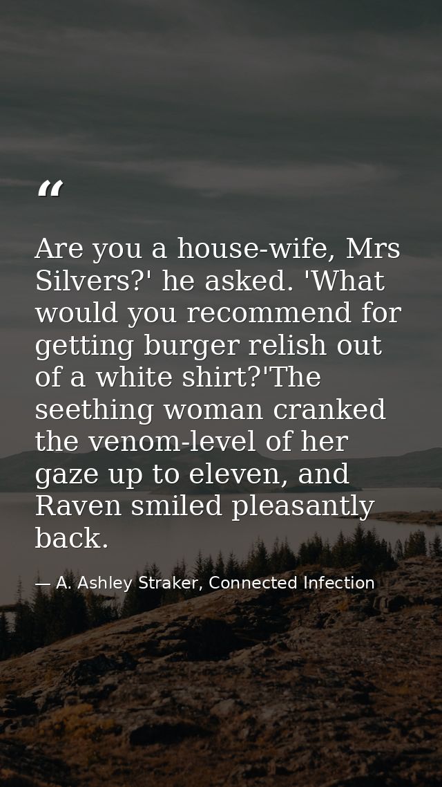 Are you a house-wife, Mrs Silvers?' he asked. 'What would you recommend for getting burger relish out of a white shirt?' — A. Ashley Straker, Connected Infection