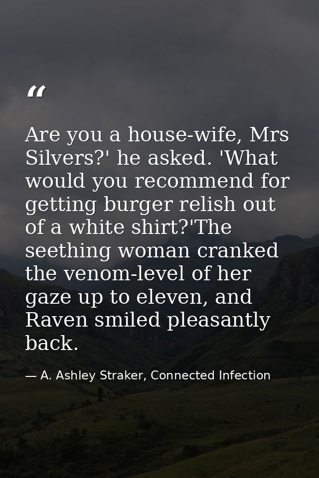 Are you a house-wife, Mrs Silvers?' he asked. 'What would you recommend for getting burger relish out of a white shirt?' — A. Ashley Straker, Connected Infection