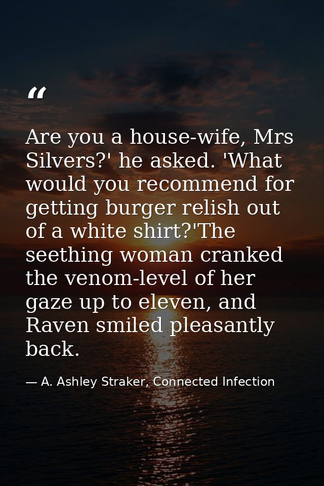 Are you a house-wife, Mrs Silvers?' he asked. 'What would you recommend for getting burger relish out of a white shirt?' — A. Ashley Straker, Connected Infection