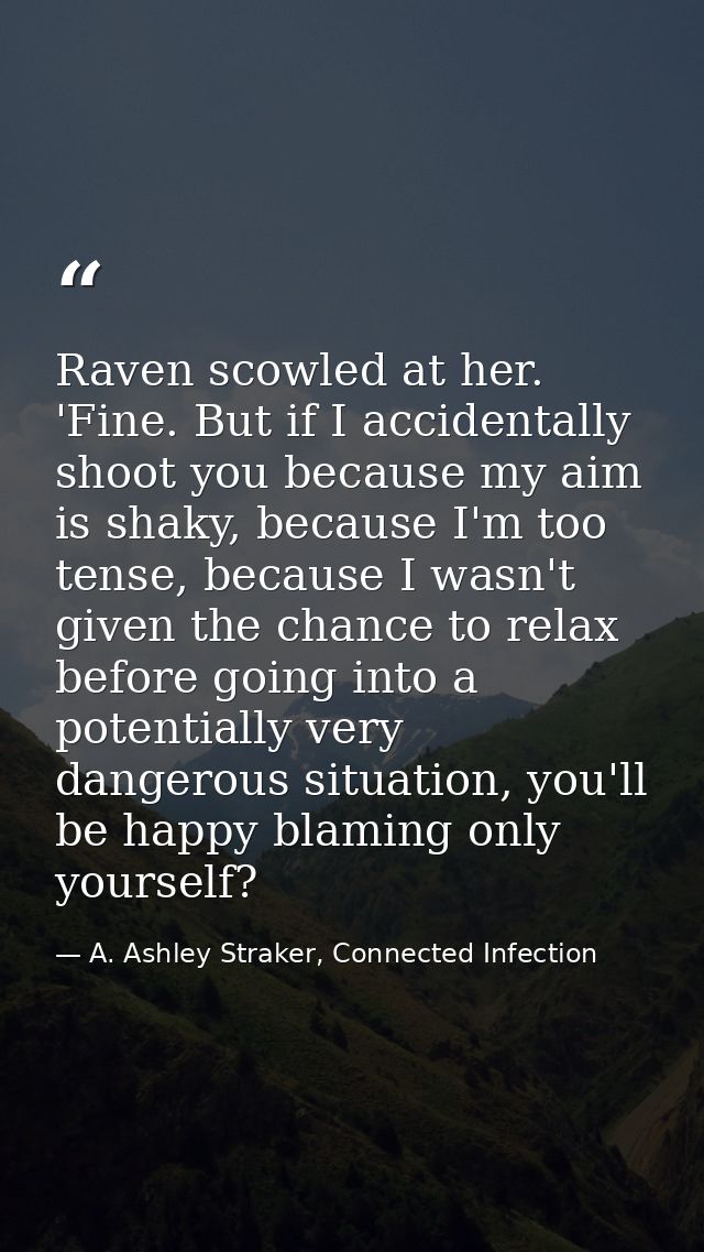 Raven scowled at her. 'Fine. But if I accidentally shoot you because my aim is shaky, because I'm too tense, because I w — A. Ashley Straker, Connected Infection
