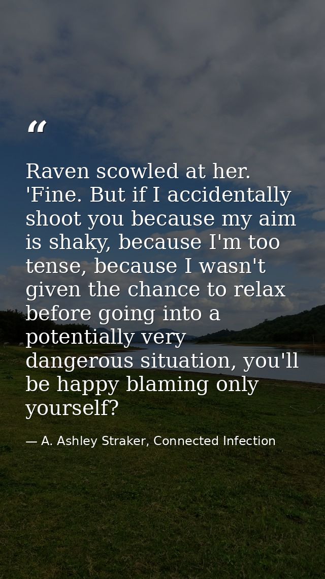 Raven scowled at her. 'Fine. But if I accidentally shoot you because my aim is shaky, because I'm too tense, because I w — A. Ashley Straker, Connected Infection