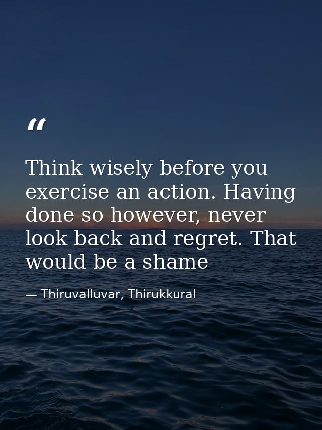 Think wisely before you exercise an action. Having done so however, never look back and regret. That would be a shame — Thiruvalluvar, Thirukkural
