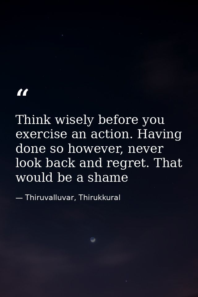 Think wisely before you exercise an action. Having done so however, never look back and regret. That would be a shame — Thiruvalluvar, Thirukkural