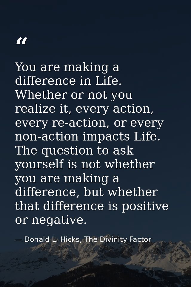 You are making a difference in Life. Whether or not you realize it, every action, every re-action, or every non-action i — Donald L. Hicks, The Divinity Factor
