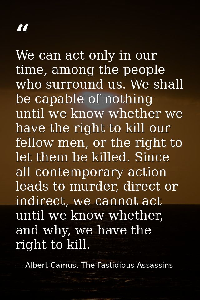 We can act only in our time, among the people who surround us. We shall be capable of nothing until we know whether we h — Albert Camus, The Fastidious Assassins