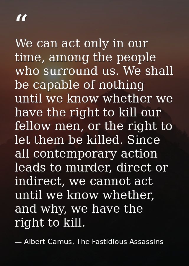 We can act only in our time, among the people who surround us. We shall be capable of nothing until we know whether we h — Albert Camus, The Fastidious Assassins
