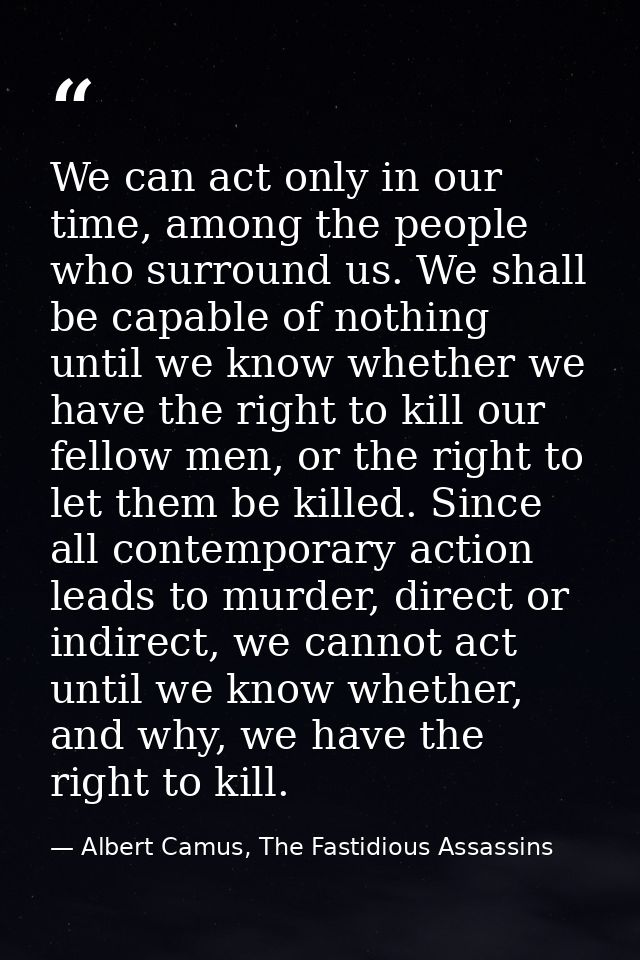 We can act only in our time, among the people who surround us. We shall be capable of nothing until we know whether we h — Albert Camus, The Fastidious Assassins