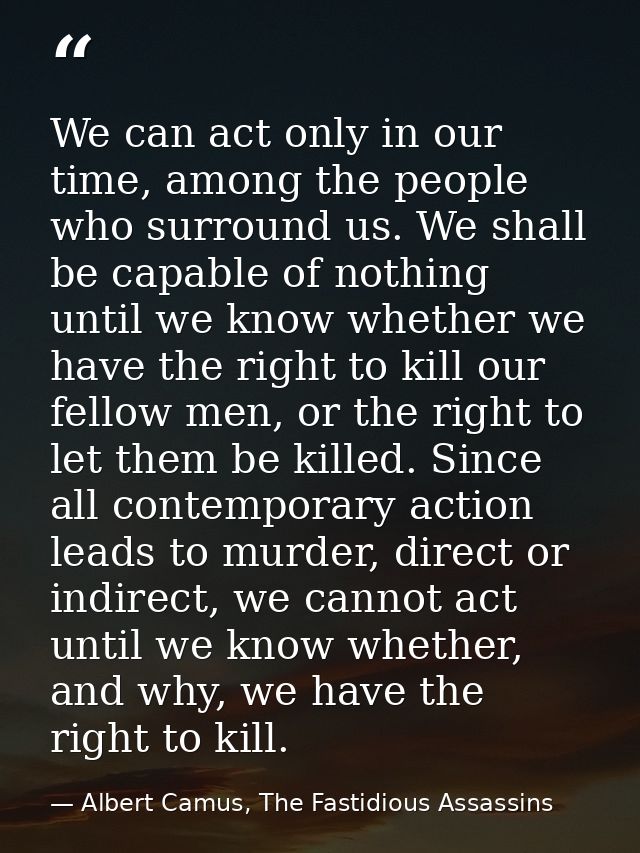 We can act only in our time, among the people who surround us. We shall be capable of nothing until we know whether we h — Albert Camus, The Fastidious Assassins