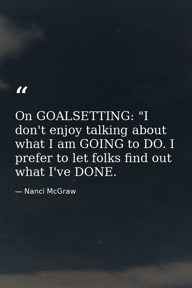 On GOALSETTING: "I don't enjoy talking about what I am GOING to DO. I prefer to let folks find out what I've DONE. — Nanci McGraw
