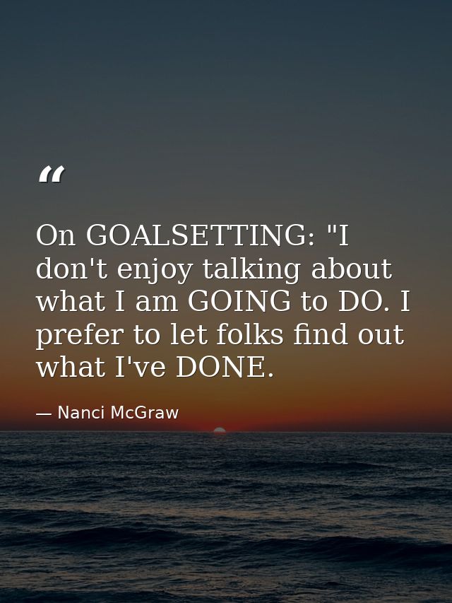 On GOALSETTING: "I don't enjoy talking about what I am GOING to DO. I prefer to let folks find out what I've DONE. — Nanci McGraw