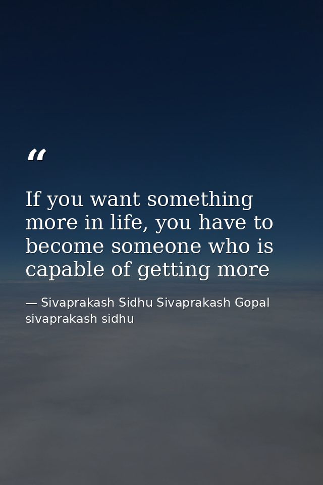 If you want something more in life, you have to become someone who is capable of getting more — Sivaprakash Sidhu Sivaprakash Gopal sivaprakash sidhu