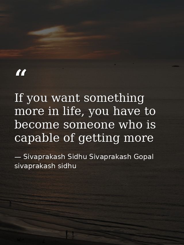 If you want something more in life, you have to become someone who is capable of getting more — Sivaprakash Sidhu Sivaprakash Gopal sivaprakash sidhu