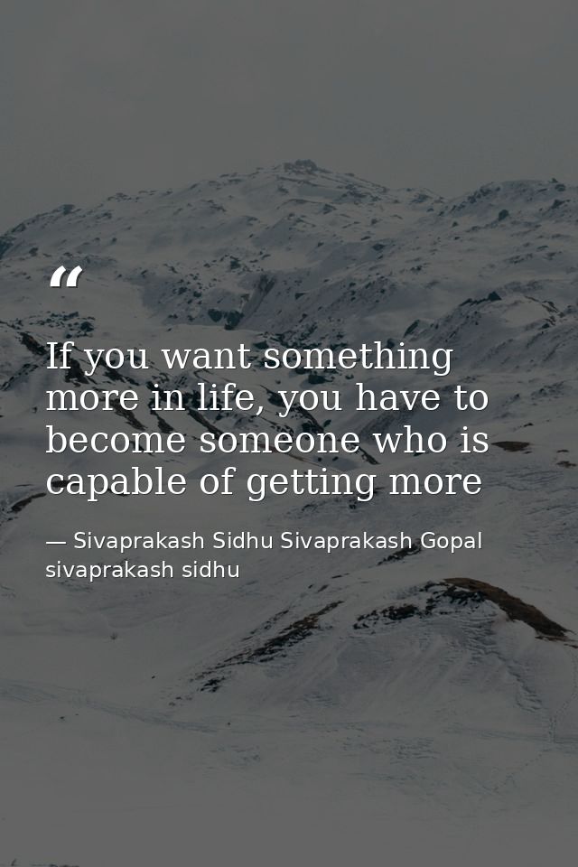 If you want something more in life, you have to become someone who is capable of getting more — Sivaprakash Sidhu Sivaprakash Gopal sivaprakash sidhu