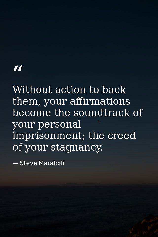 Without action to back them, your affirmations become the soundtrack of your personal imprisonment; the creed of your st — Steve Maraboli