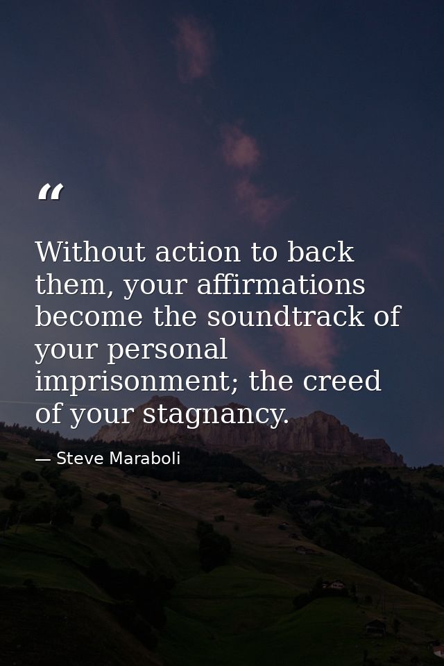 Without action to back them, your affirmations become the soundtrack of your personal imprisonment; the creed of your st — Steve Maraboli