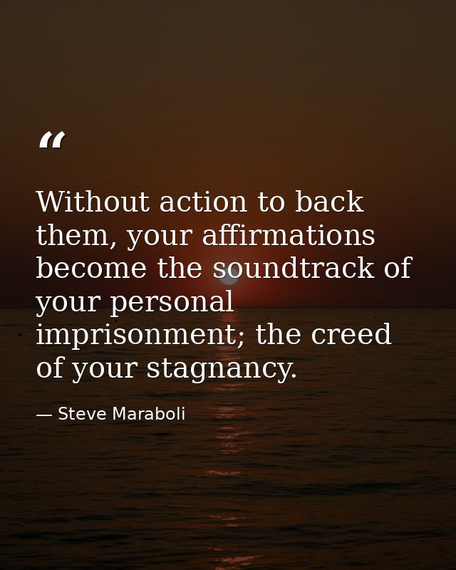 Without action to back them, your affirmations become the soundtrack of your personal imprisonment; the creed of your st — Steve Maraboli