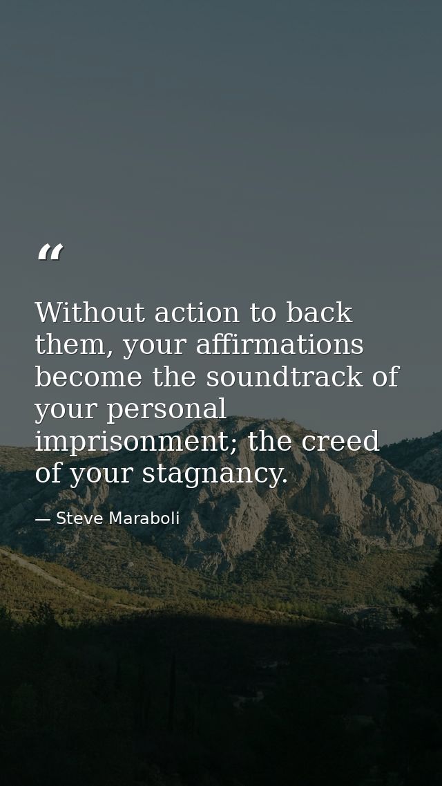 Without action to back them, your affirmations become the soundtrack of your personal imprisonment; the creed of your st — Steve Maraboli