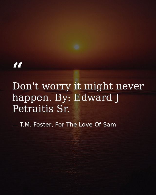 Don't worry it might never happen. By: Edward J Petraitis Sr. — T.M. Foster, For The Love Of Sam