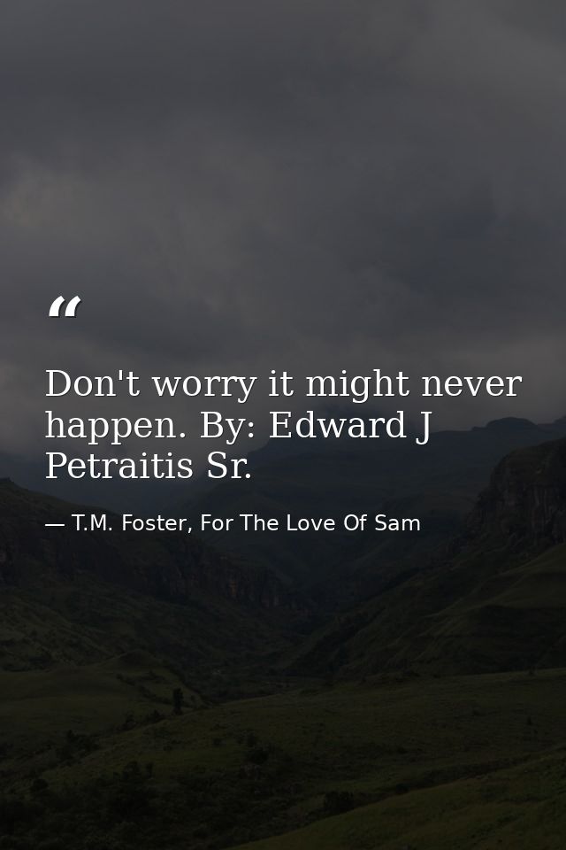 Don't worry it might never happen. By: Edward J Petraitis Sr. — T.M. Foster, For The Love Of Sam