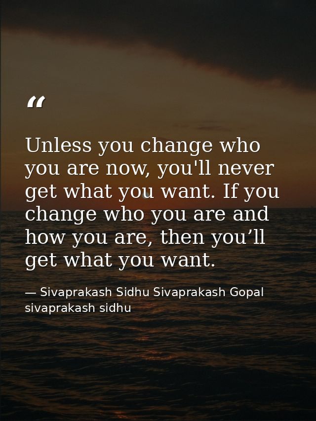 Unless you change who you are now, you'll never get what you want. If you change who you are and how you are, then you’l — Sivaprakash Sidhu Sivaprakash Gopal sivaprakash sidhu