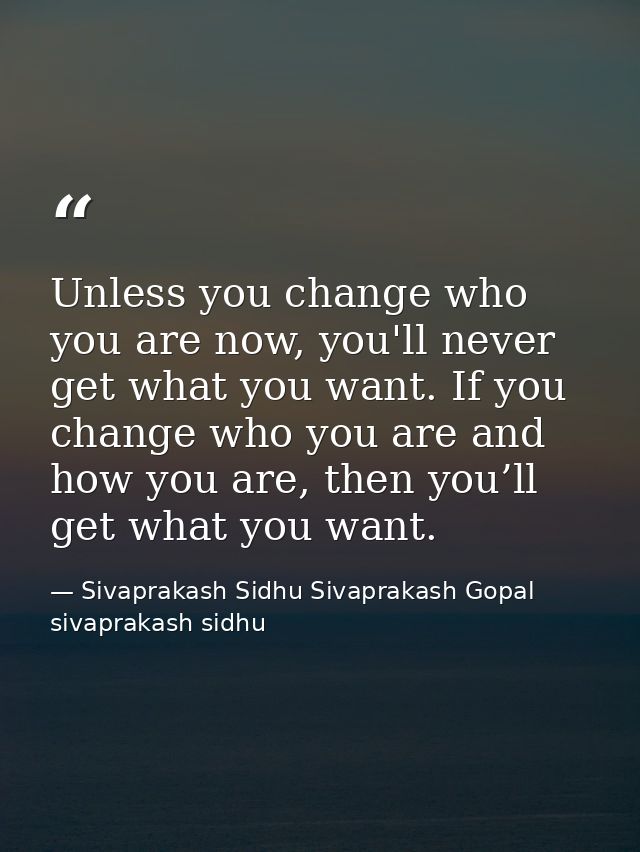 Unless you change who you are now, you'll never get what you want. If you change who you are and how you are, then you’l — Sivaprakash Sidhu Sivaprakash Gopal sivaprakash sidhu