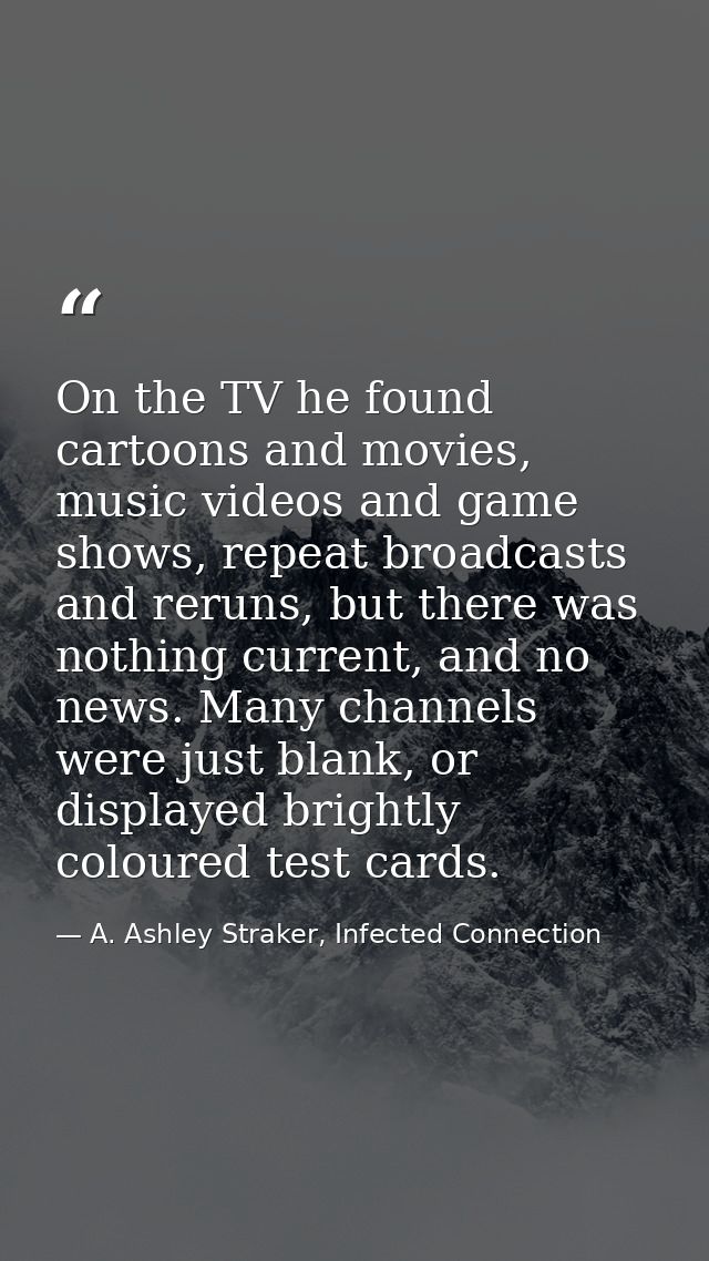 On the TV he found cartoons and movies, music videos and game shows, repeat broadcasts and reruns, but there was nothing — A. Ashley Straker, Infected Connection