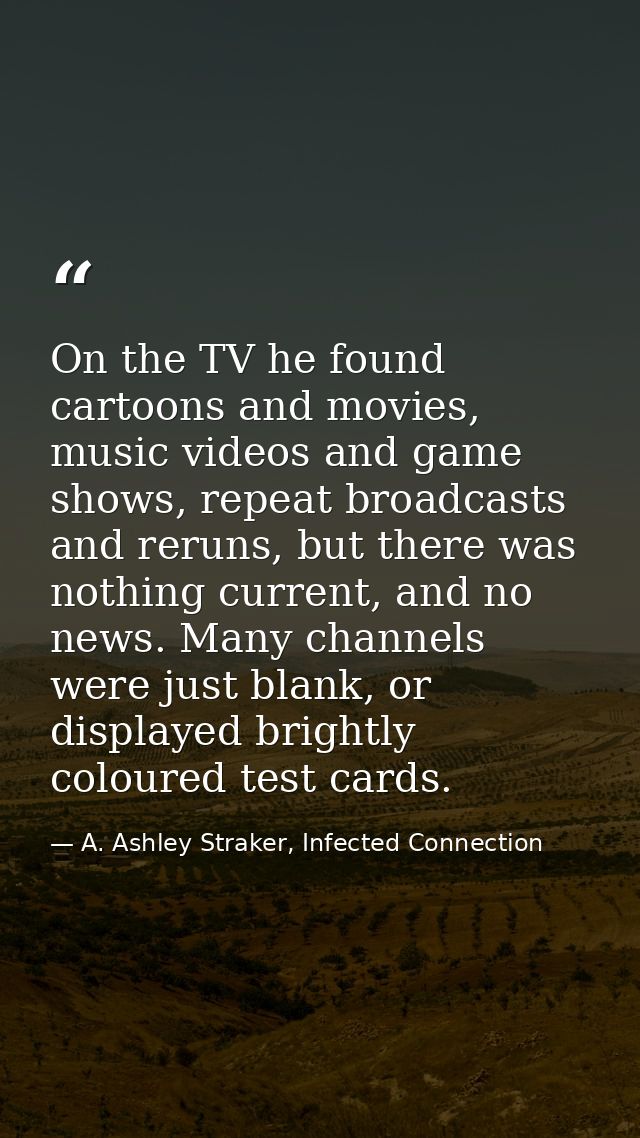 On the TV he found cartoons and movies, music videos and game shows, repeat broadcasts and reruns, but there was nothing — A. Ashley Straker, Infected Connection